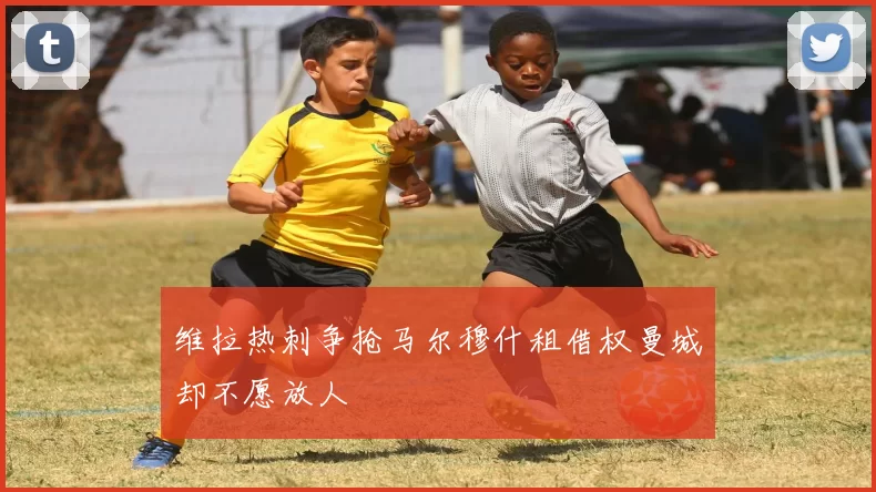 维拉热刺争抢马尔穆什租借权曼城却不愿放人