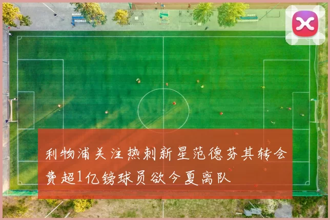 利物浦关注热刺新星范德芬其转会费超1亿镑球员欲今夏离队