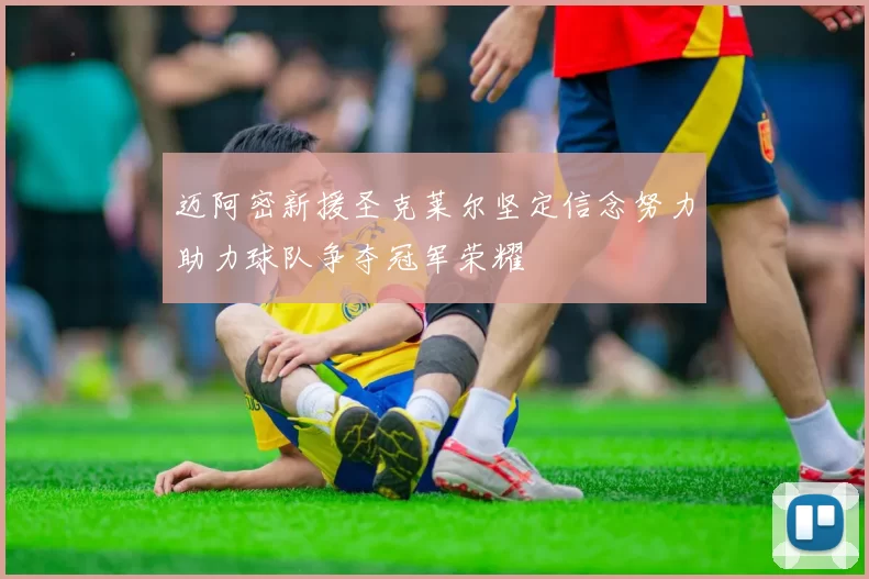 迈阿密新援圣克莱尔坚定信念努力助力球队争夺冠军荣耀