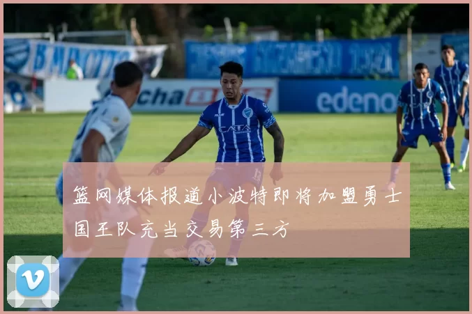 篮网媒体报道小波特即将加盟勇士国王队充当交易第三方