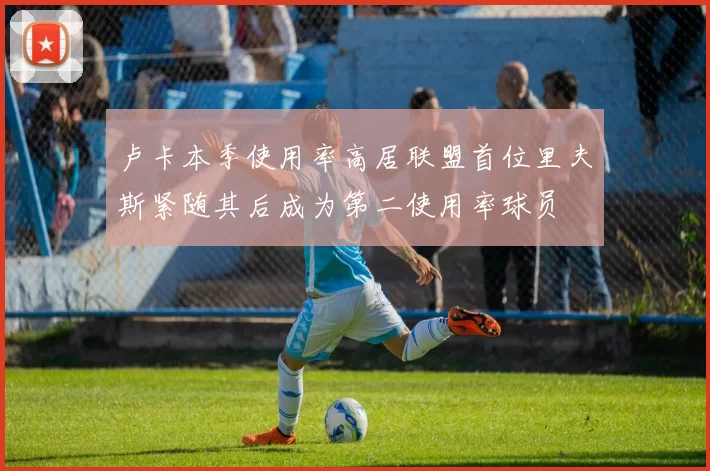 卢卡本季使用率高居联盟首位里夫斯紧随其后成为第二使用率球员