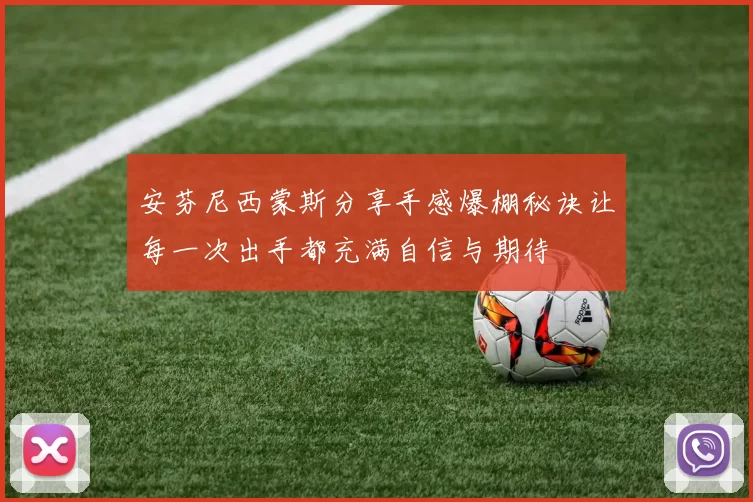 安芬尼西蒙斯分享手感爆棚秘诀让每一次出手都充满自信与期待