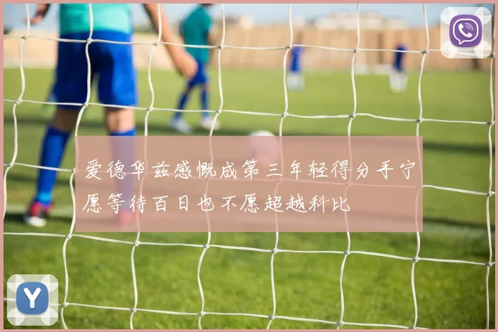 爱德华兹感慨成第三年轻得分手宁愿等待百日也不愿超越科比
