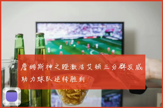 詹姆斯神之瞪激活艾顿三分群发威助力球队逆转胜利