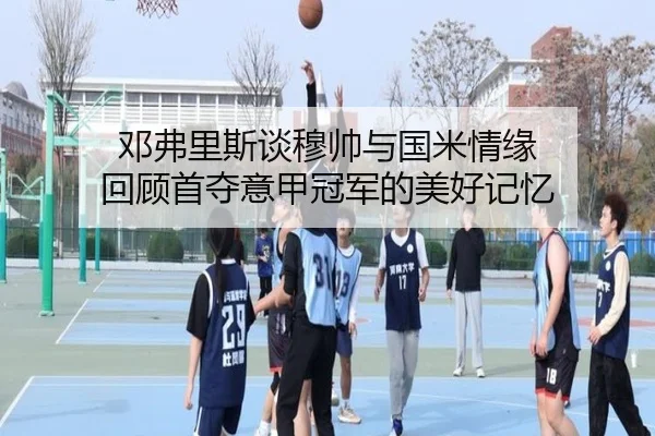 邓弗里斯谈穆帅与国米情缘 回顾首夺意甲冠军的美好记忆（FBSports）